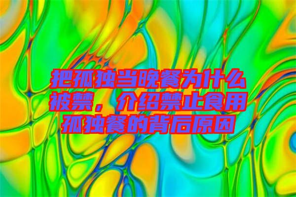 把孤獨(dú)當(dāng)晚餐為什么被禁，介紹禁止食用孤獨(dú)餐的背后原因