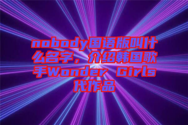 nobody國語版叫什么名字，介紹韓國歌手Wonder Girls代作品