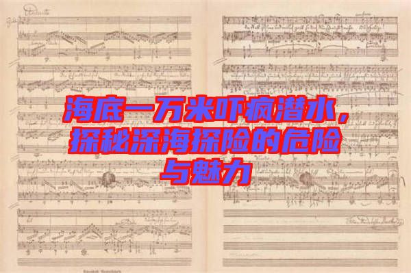 海底一萬米嚇瘋潛水，探秘深海探險(xiǎn)的危險(xiǎn)與魅力