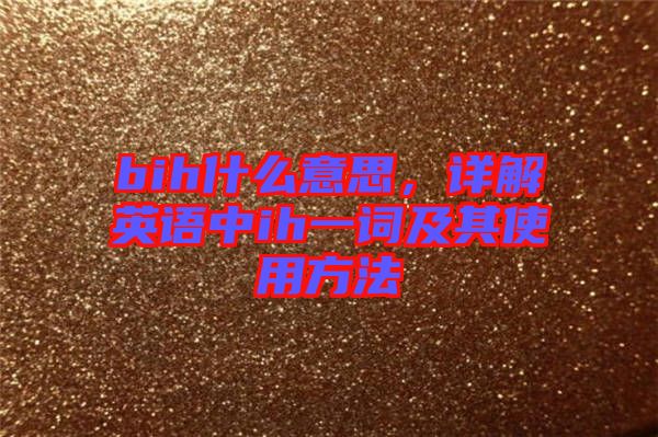 bih什么意思，詳解英語中ih一詞及其使用方法