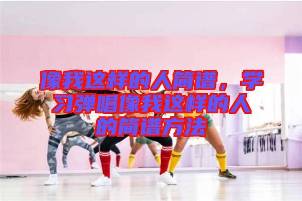 像我這樣的人簡譜，學習彈唱像我這樣的人的簡譜方法