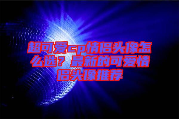 超可愛cp情侶頭像怎么選？最新的可愛情侶頭像推薦