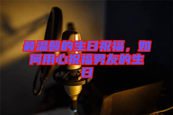 最溫馨的生日祝福，如何用心祝福男友的生日