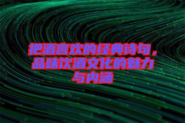 把酒言歡的經(jīng)典詩(shī)句，品味飲酒文化的魅力與內(nèi)涵