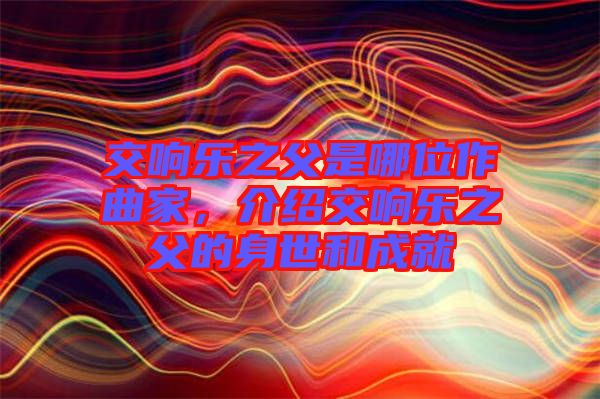 交響樂之父是哪位作曲家，介紹交響樂之父的身世和成就