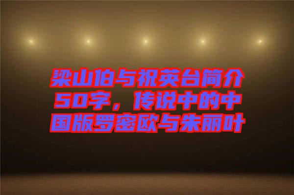 梁山伯與祝英臺(tái)簡(jiǎn)介50字，傳說中的中國(guó)版羅密歐與朱麗葉
