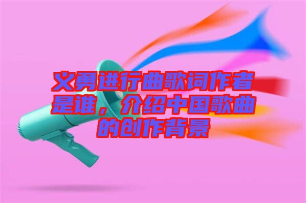義勇進(jìn)行曲歌詞作者是誰(shuí)，介紹中國(guó)歌曲的創(chuàng)作背景