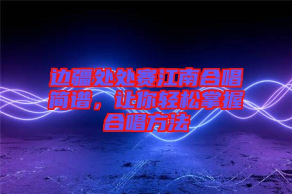邊疆處處賽江南合唱簡譜，讓你輕松掌握合唱方法