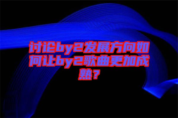 討論by2發(fā)展方向如何讓by2歌曲更加成熟？