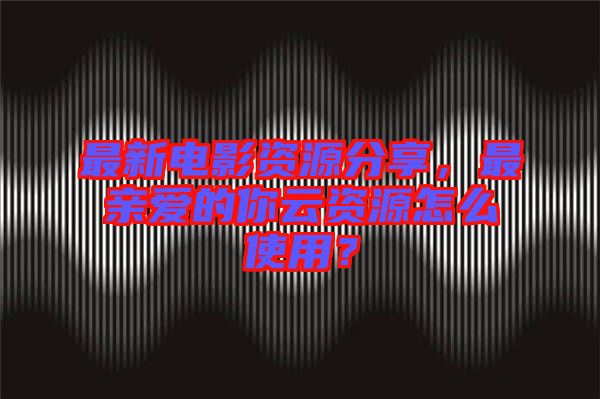 最新電影資源分享，最親愛的你云資源怎么使用？