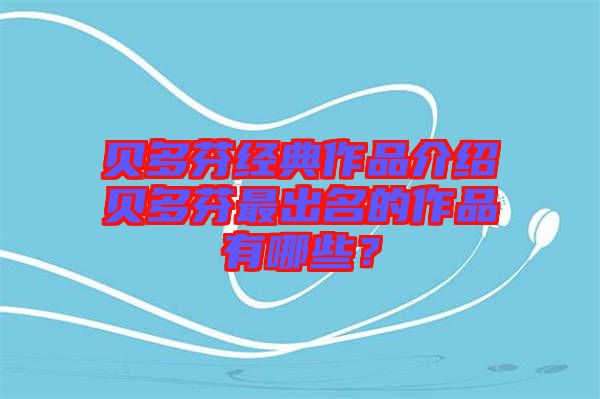 貝多芬經(jīng)典作品介紹貝多芬最出名的作品有哪些？