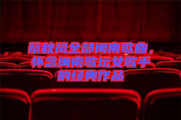 蔡秋鳳全部閩南歌曲，懷念閩南歌壇女歌手的經典作品