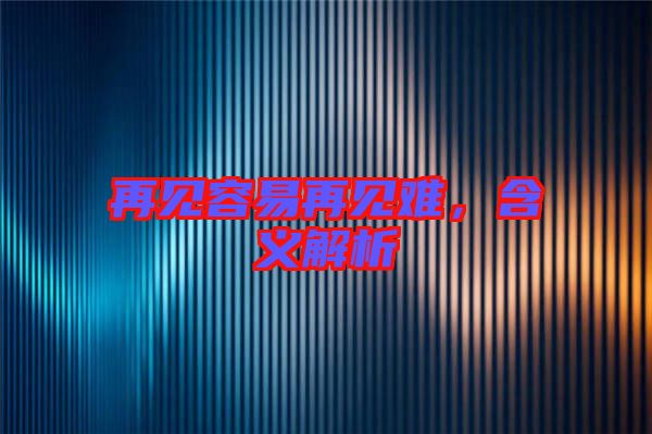 再見容易再見難，含義解析
