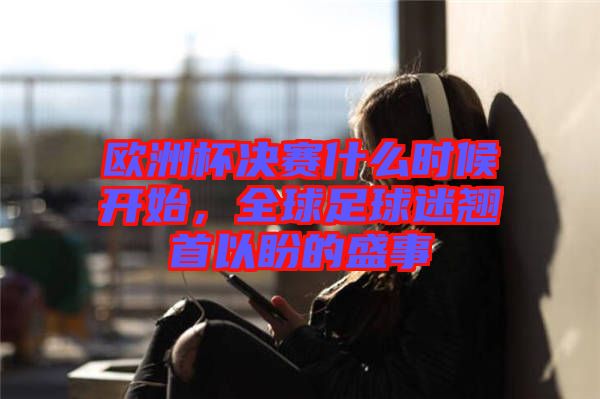 歐洲杯決賽什么時(shí)候開始，全球足球迷翹首以盼的盛事
