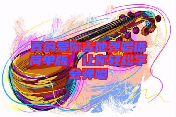 真的愛你吉他彈唱譜簡單版，讓你輕松學會彈唱