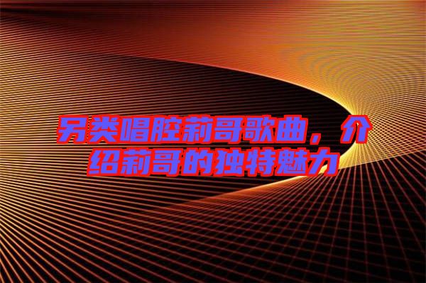 另類唱腔莉哥歌曲，介紹莉哥的獨(dú)特魅力