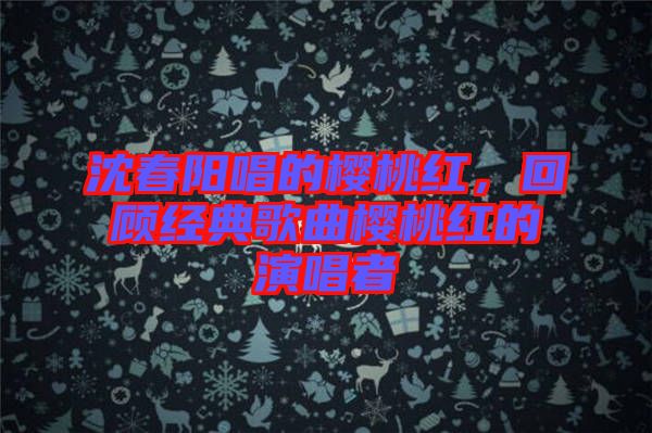沈春陽唱的櫻桃紅，回顧經(jīng)典歌曲櫻桃紅的演唱者