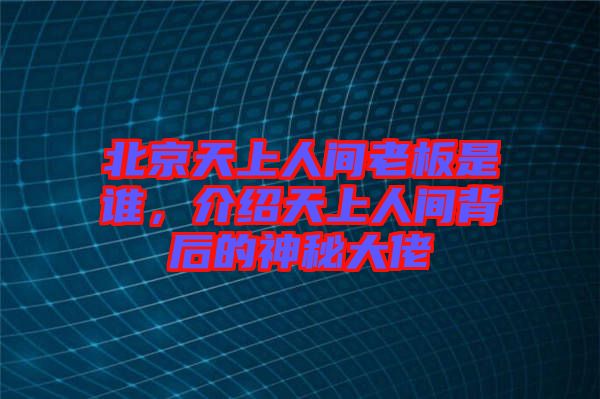 北京天上人間老板是誰，介紹天上人間背后的神秘大佬