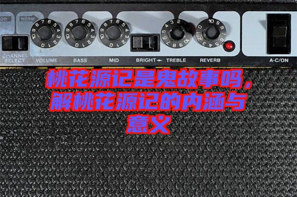 桃花源記是鬼故事嗎，解桃花源記的內涵與意義