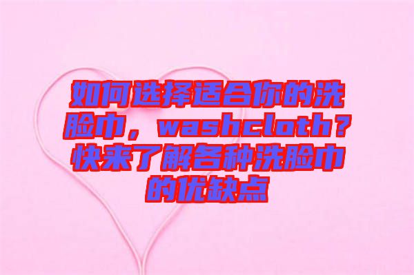 如何選擇適合你的洗臉巾，washcloth？快來(lái)了解各種洗臉巾的優(yōu)缺點(diǎn)