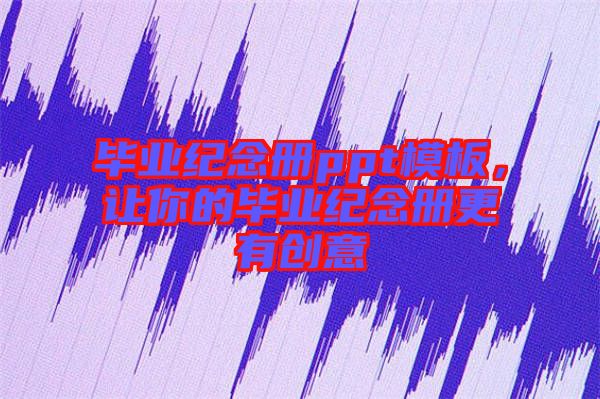 畢業(yè)紀(jì)念冊ppt模板，讓你的畢業(yè)紀(jì)念冊更有創(chuàng)意