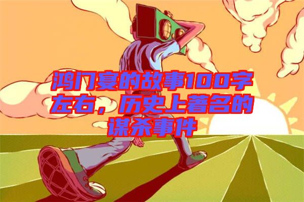 鴻門宴的故事100字左右，歷史上著名的謀殺事件