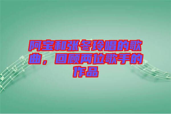 阿寶和張冬玲唱的歌曲，回顧兩位歌手的作品
