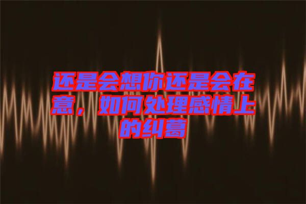 還是會(huì)想你還是會(huì)在意，如何處理感情上的糾葛