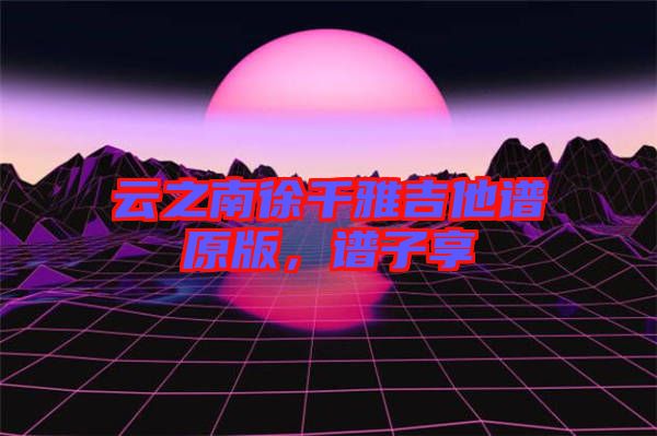 云之南徐千雅吉他譜原版，譜子享