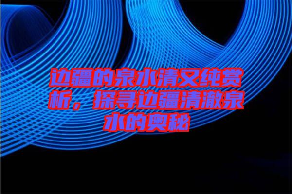 邊疆的泉水清又純賞析，探尋邊疆清澈泉水的奧秘