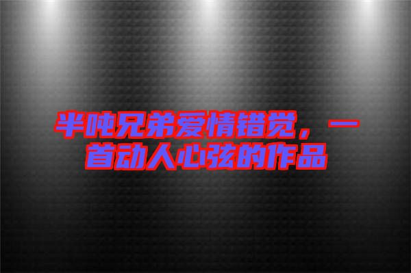 半噸兄弟愛情錯(cuò)覺，一首動(dòng)人心弦的作品
