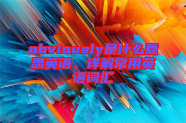 obviously是什么意思英語(yǔ)，詳解常用英語(yǔ)詞匯