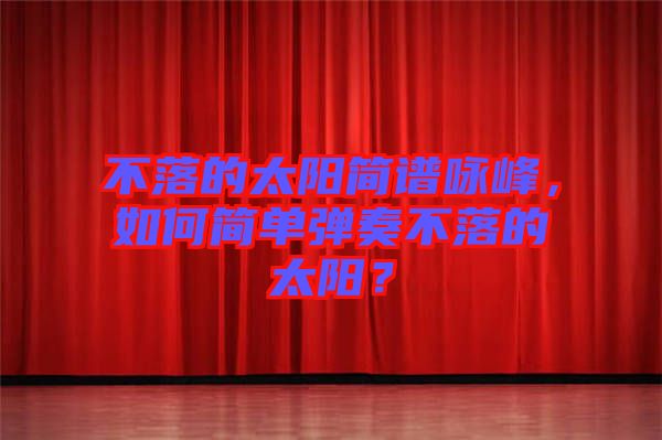 不落的太陽簡譜詠峰，如何簡單彈奏不落的太陽？