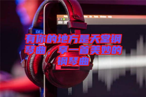有你的地方是天堂鋼琴曲，享一首美妙的鋼琴曲