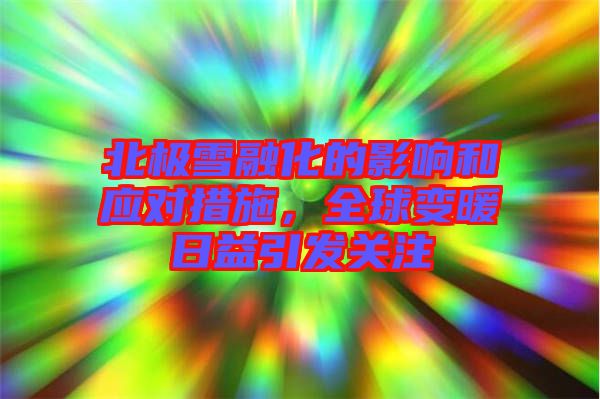 北極雪融化的影響和應對措施，全球變暖日益引發(fā)關注