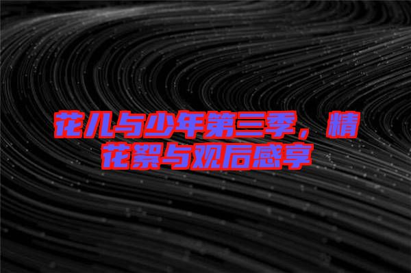 花兒與少年第三季，精花絮與觀后感享