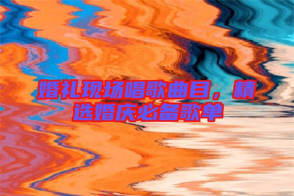 婚禮現(xiàn)場唱歌曲目，精選婚慶必備歌單