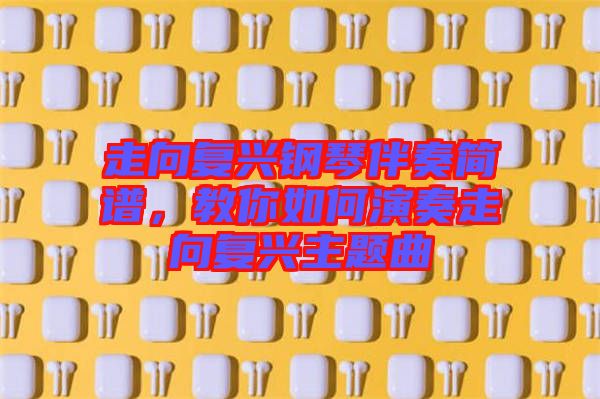 走向復興鋼琴伴奏簡譜，教你如何演奏走向復興主題曲