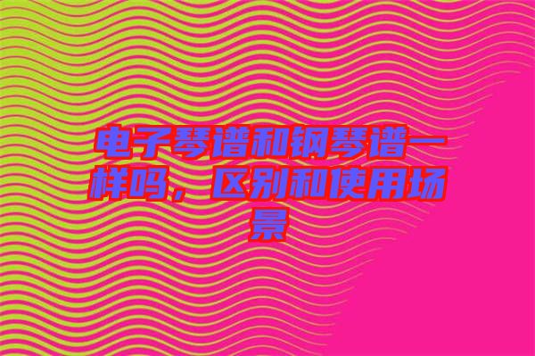 電子琴譜和鋼琴譜一樣嗎，區(qū)別和使用場(chǎng)景