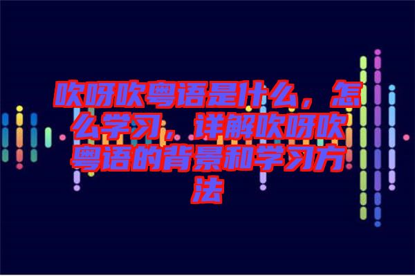 吹呀吹粵語是什么，怎么學習，詳解吹呀吹粵語的背景和學習方法