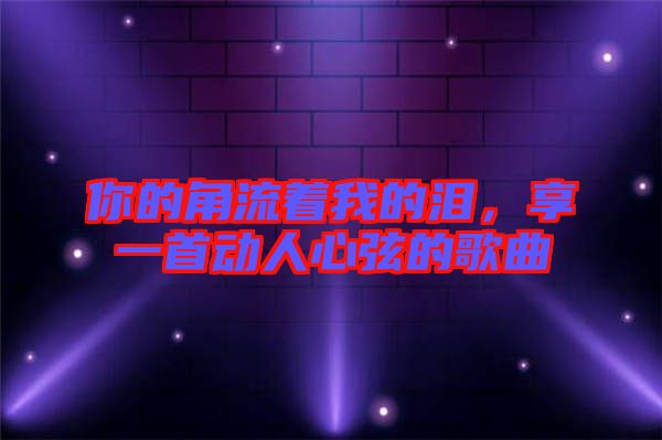 你的角流著我的淚，享一首動(dòng)人心弦的歌曲