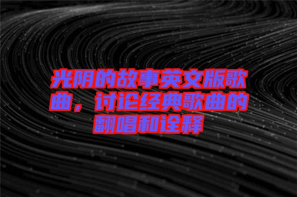 光陰的故事英文版歌曲，討論經(jīng)典歌曲的翻唱和詮釋