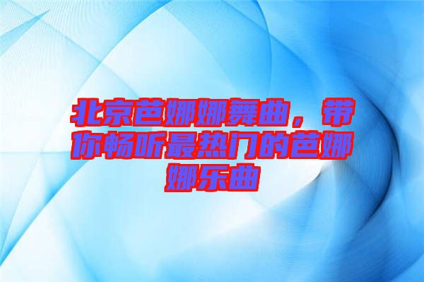 北京芭娜娜舞曲，帶你暢聽最熱門的芭娜娜樂曲
