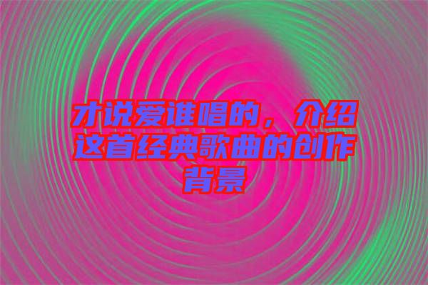 才說愛誰唱的，介紹這首經(jīng)典歌曲的創(chuàng)作背景