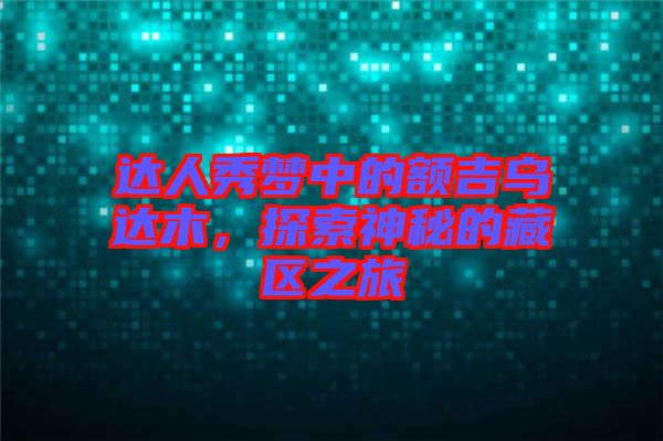 達(dá)人秀夢(mèng)中的額吉烏達(dá)木，探索神秘的藏區(qū)之旅
