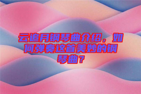 云追月鋼琴曲介紹，如何彈奏這首美妙的鋼琴曲？