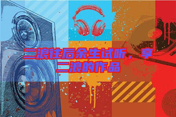 二浪往后余生試聽(tīng)，享二浪的作品