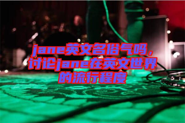 jane英文名俗氣嗎，討論jane在英文世界的流行程度