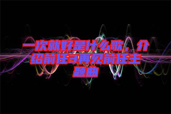 一次就好是什么歌，介紹前任3再見前任主題曲