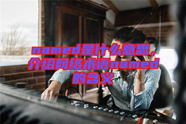 named是什么意思，介紹網(wǎng)絡(luò)術(shù)語named的含義